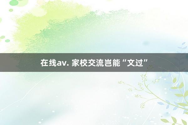 在线av. 家校交流岂能“文过”