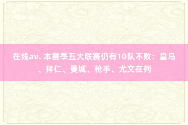 在线av. 本赛季五大联赛仍有10队不败：皇马、拜仁、曼城、枪手、尤文在列