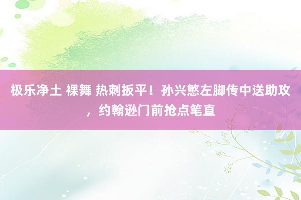 极乐净土 裸舞 热刺扳平！孙兴慜左脚传中送助攻，约翰逊门前抢点笔直