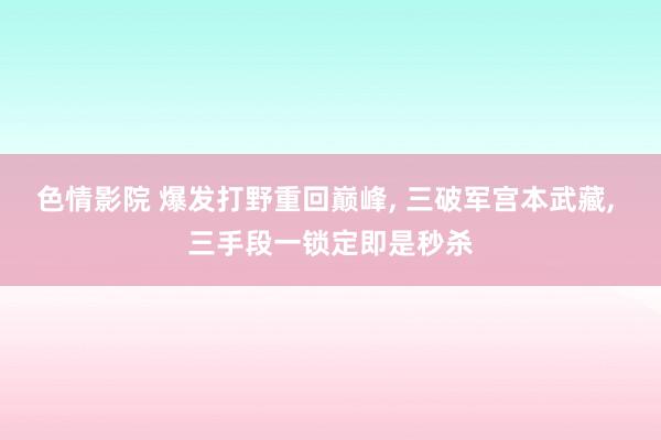 色情影院 爆发打野重回巅峰， 三破军宫本武藏， 三手段一锁定即是秒杀