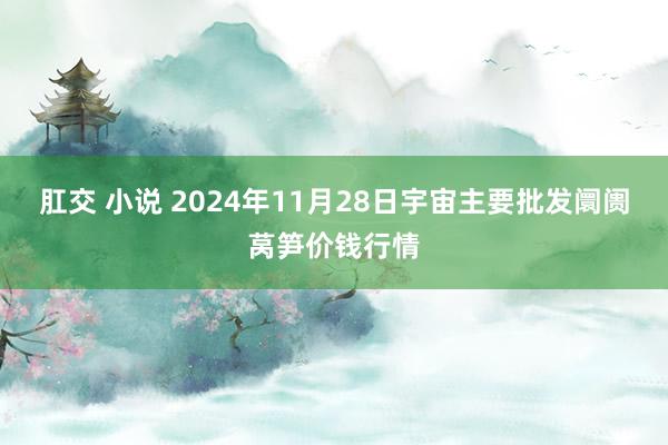 肛交 小说 2024年11月28日宇宙主要批发阛阓莴笋价钱行情