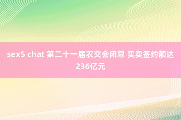 sex5 chat 第二十一届农交会闭幕 买卖签约额达236亿元