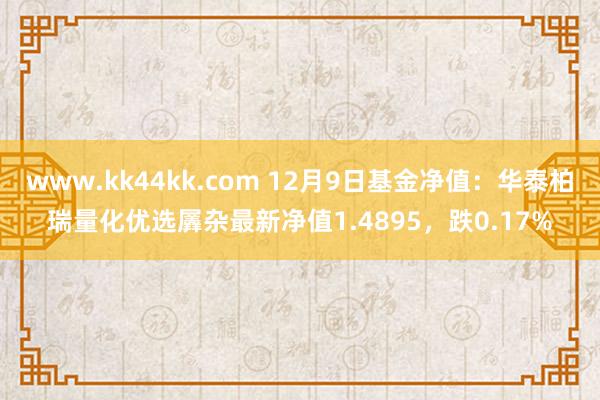 www.kk44kk.com 12月9日基金净值：华泰柏瑞量化优选羼杂最新净值1.4895，跌0.17%