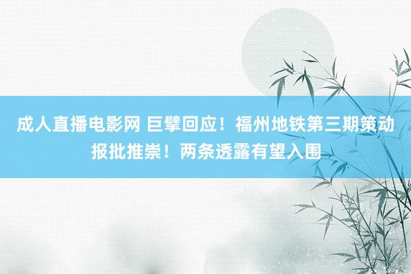 成人直播电影网 巨擘回应！福州地铁第三期策动报批推崇！两条透露有望入围