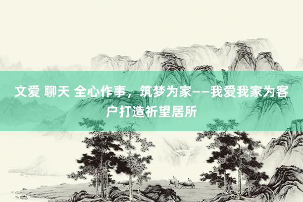 文爱 聊天 全心作事，筑梦为家——我爱我家为客户打造祈望居所