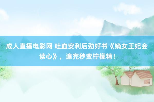 成人直播电影网 吐血安利后劲好书《嫡女王妃会读心》，追完秒变柠檬精！