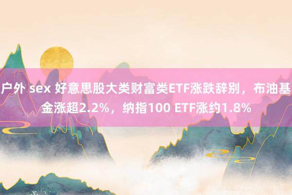 户外 sex 好意思股大类财富类ETF涨跌辞别，布油基金涨超2.2%，纳指100 ETF涨约1.8%