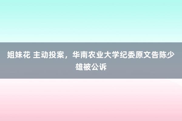 姐妹花 主动投案，华南农业大学纪委原文告陈少雄被公诉