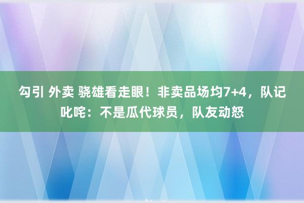 勾引 外卖 骁雄看走眼！非卖品场均7+4，队记叱咤：不是瓜代球员，队友动怒