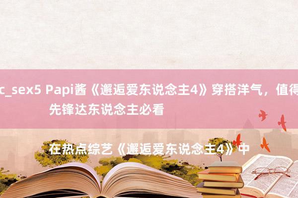 magic_sex5 Papi酱《邂逅爱东说念主4》穿搭洋气，值得鉴戒！先锋达东说念主必看

在热点综艺《邂逅爱东说念主4》中