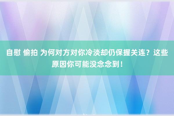 自慰 偷拍 为何对方对你冷淡却仍保握关连？这些原因你可能没念念到！