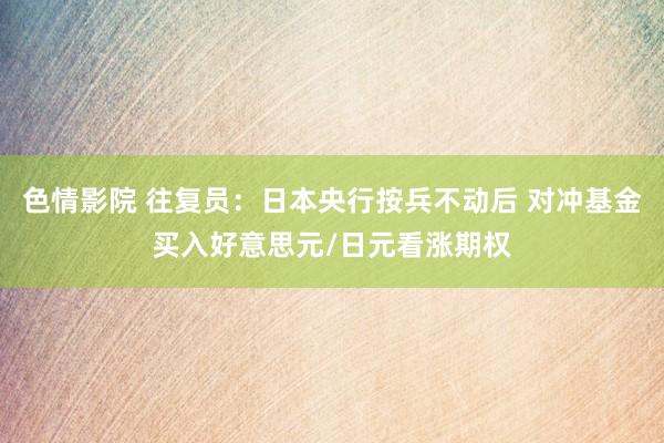 色情影院 往复员：日本央行按兵不动后 对冲基金买入好意思元/日元看涨期权