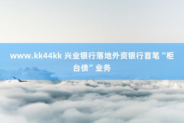 www.kk44kk 兴业银行落地外资银行首笔“柜台债”业务
