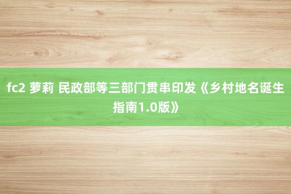 fc2 萝莉 民政部等三部门贯串印发《乡村地名诞生指南1.0版》