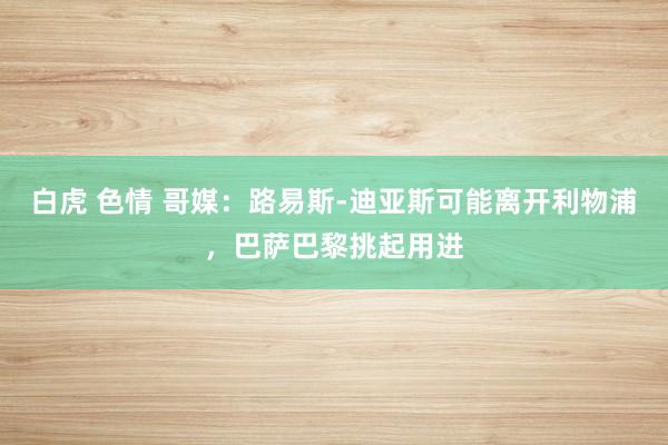 白虎 色情 哥媒：路易斯-迪亚斯可能离开利物浦，巴萨巴黎挑起用进