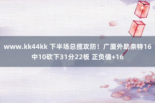 www.kk44kk 下半场总揽攻防！广厦外助奈特16中10砍下31分22板 正负值+16