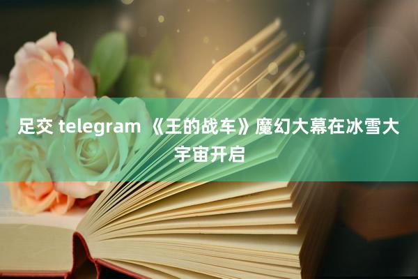 足交 telegram 《王的战车》魔幻大幕在冰雪大宇宙开启