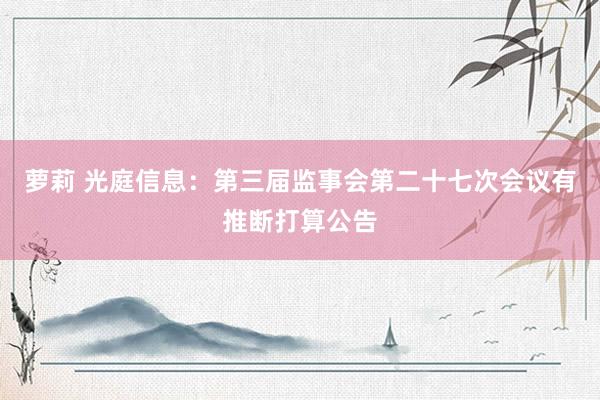 萝莉 光庭信息：第三届监事会第二十七次会议有推断打算公告