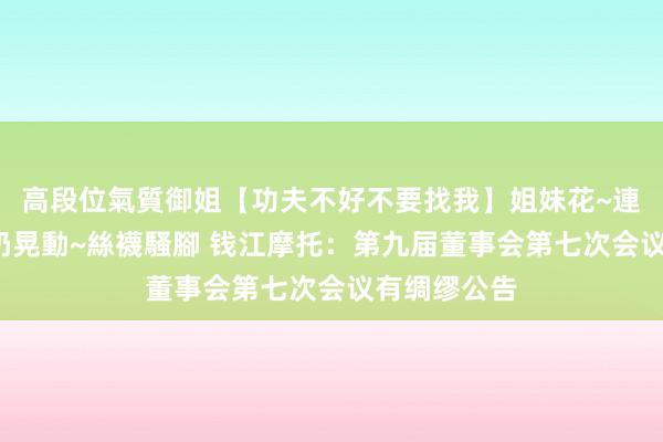 高段位氣質御姐【功夫不好不要找我】姐妹花~連體絲襪~大奶晃動~絲襪騷腳 钱江摩托：第九届董事会第七次会议有绸缪公告