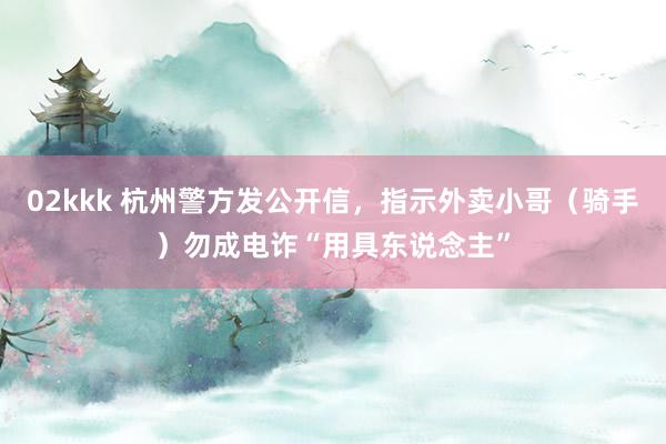 02kkk 杭州警方发公开信，指示外卖小哥（骑手）勿成电诈“用具东说念主”