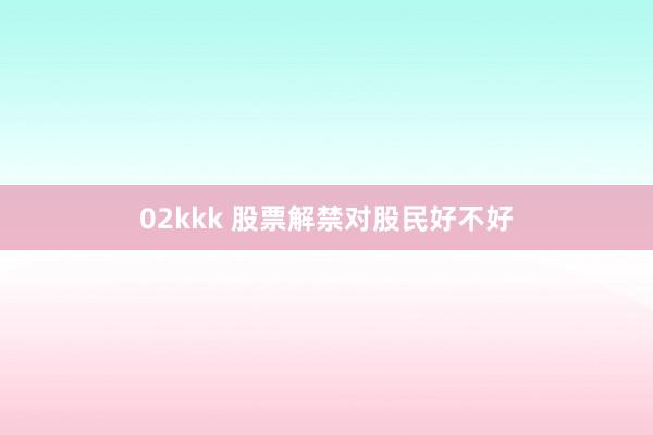 02kkk 股票解禁对股民好不好