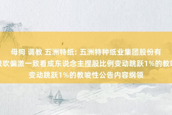 母狗 调教 五洲特纸: 五洲特种纸业集团股份有限公司对于控股鼓吹偏激一致看成东说念主捏股比例变动跳跃1%的教唆性公告内容纲领