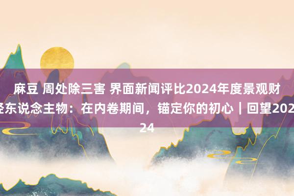 麻豆 周处除三害 界面新闻评比2024年度景观财经东说念主物：在内卷期间，锚定你的初心｜回望2024