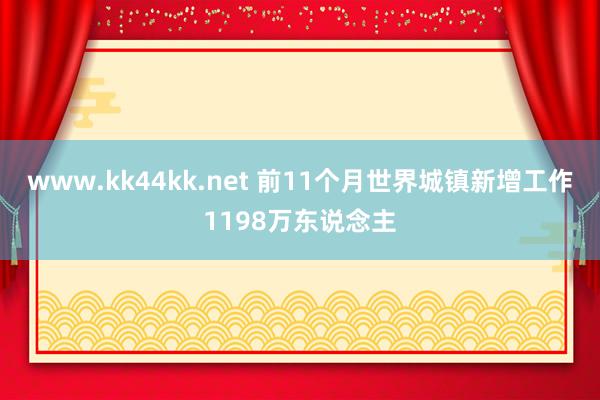 www.kk44kk.net 前11个月世界城镇新增工作1198万东说念主