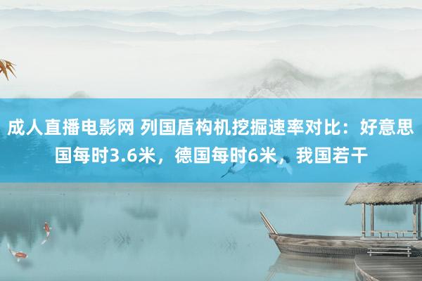 成人直播电影网 列国盾构机挖掘速率对比：好意思国每时3.6米，德国每时6米，我国若干