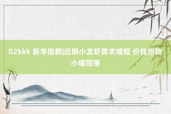 02kkk 新华指数|近期小龙虾需求缩短 价钱指数小幅回落