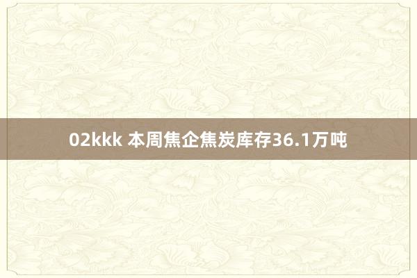 02kkk 本周焦企焦炭库存36.1万吨