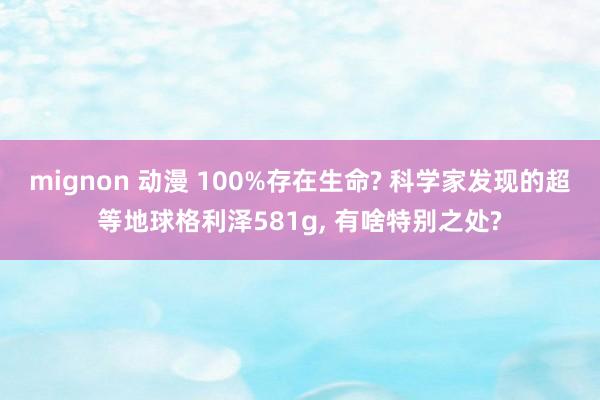 mignon 动漫 100%存在生命? 科学家发现的超等地球格利泽581g， 有啥特别之处?