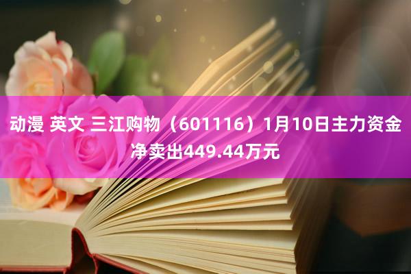 动漫 英文 三江购物（601116）1月10日主力资金净卖出449.44万元
