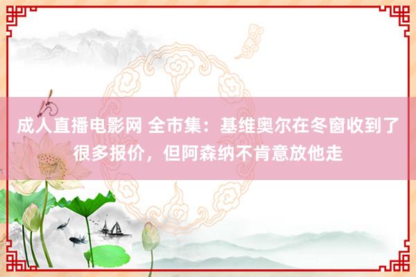 成人直播电影网 全市集：基维奥尔在冬窗收到了很多报价，但阿森纳不肯意放他走