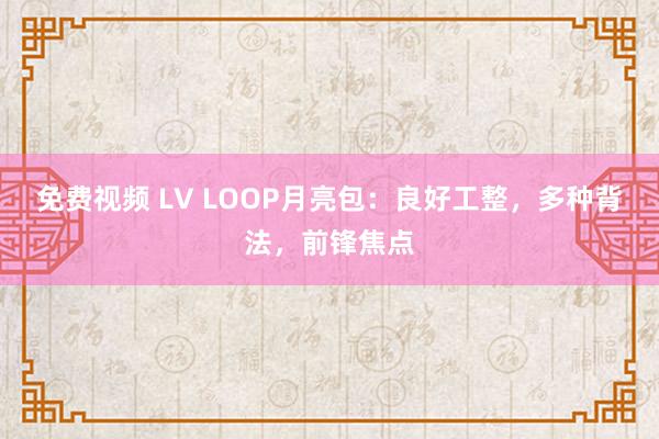 免费视频 LV LOOP月亮包：良好工整，多种背法，前锋焦点
