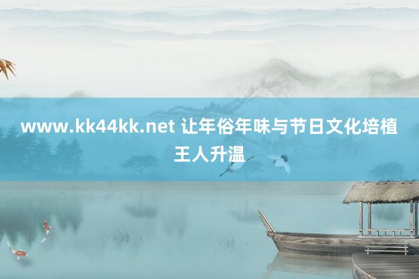 www.kk44kk.net 让年俗年味与节日文化培植王人升温