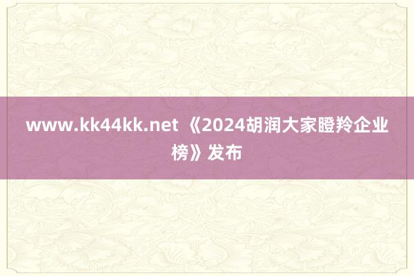 www.kk44kk.net 《2024胡润大家瞪羚企业榜》发布