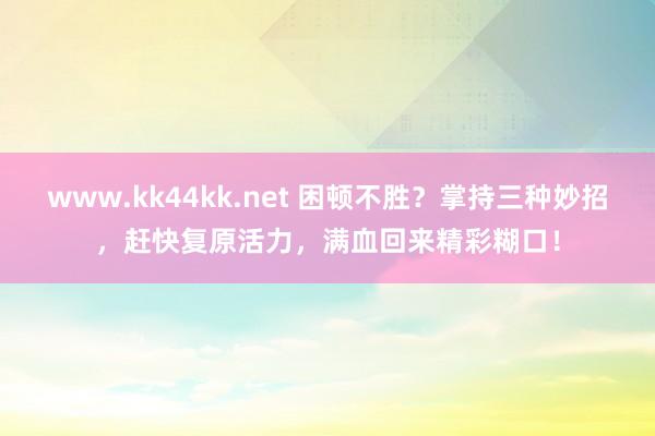 www.kk44kk.net 困顿不胜？掌持三种妙招，赶快复原活力，满血回来精彩糊口！