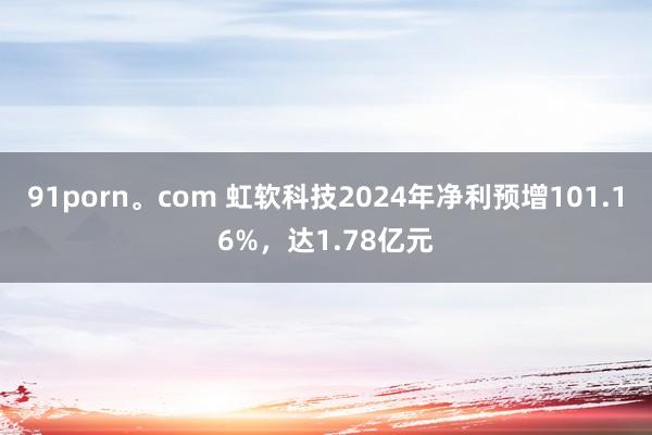 91porn。com 虹软科技2024年净利预增101.16%，达1.78亿元