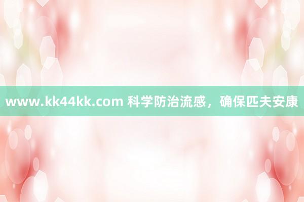 www.kk44kk.com 科学防治流感，确保匹夫安康