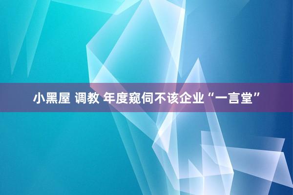 小黑屋 调教 年度窥伺不该企业“一言堂”