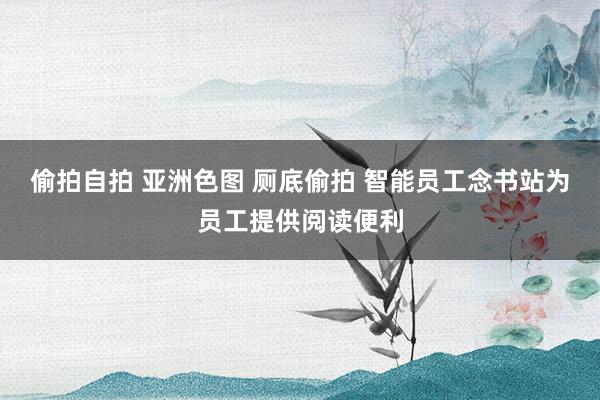 偷拍自拍 亚洲色图 厕底偷拍 智能员工念书站为员工提供阅读便利