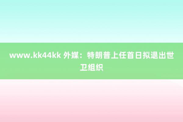 www.kk44kk 外媒：特朗普上任首日拟退出世卫组织