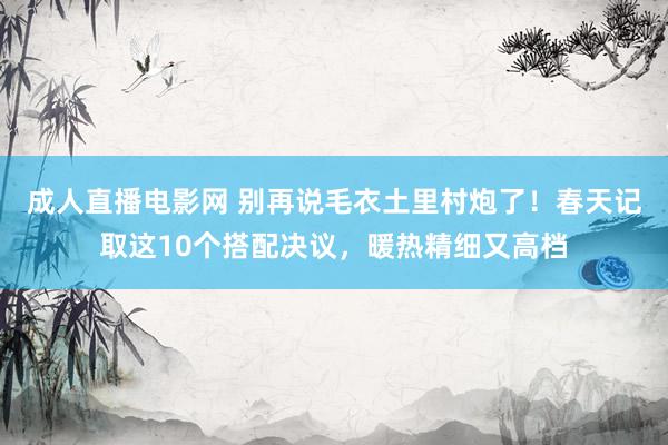 成人直播电影网 别再说毛衣土里村炮了！春天记取这10个搭配决议，暖热精细又高档