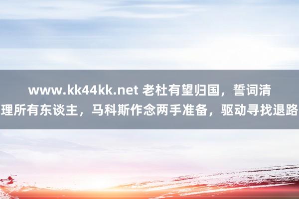 www.kk44kk.net 老杜有望归国，誓词清理所有东谈主，马科斯作念两手准备，驱动寻找退路