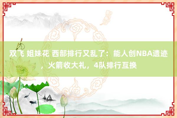 双飞 姐妹花 西部排行又乱了：能人创NBA遗迹，火箭收大礼，4队排行互换