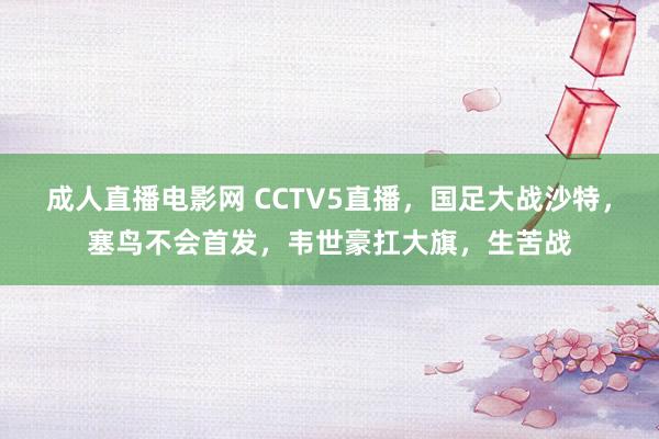 成人直播电影网 CCTV5直播，国足大战沙特，塞鸟不会首发，韦世豪扛大旗，生苦战