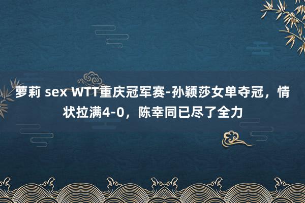 萝莉 sex WTT重庆冠军赛-孙颖莎女单夺冠，情状拉满4-0，陈幸同已尽了全力