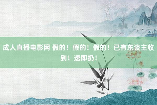 成人直播电影网 假的！假的！假的！已有东谈主收到！速即扔！