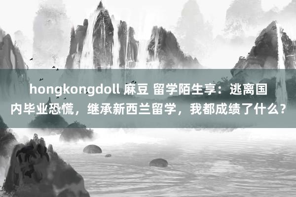 hongkongdoll 麻豆 留学陌生享：逃离国内毕业恐慌，继承新西兰留学，我都成绩了什么？